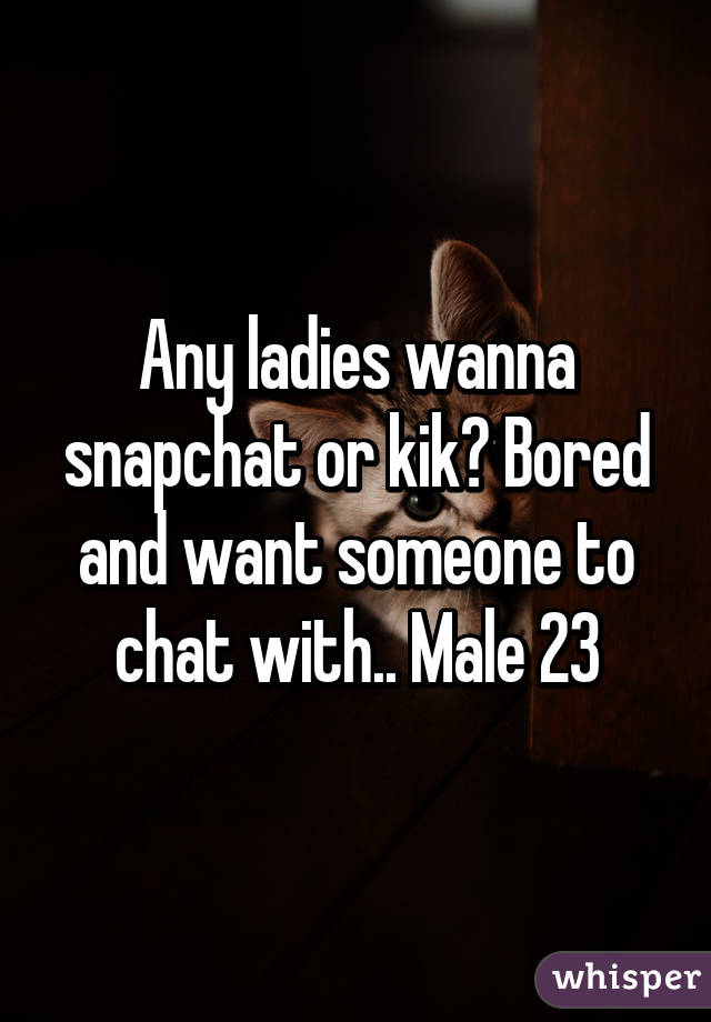 Any ladies wanna snapchat or kik? Bored and want someone to chat with.. Male 23