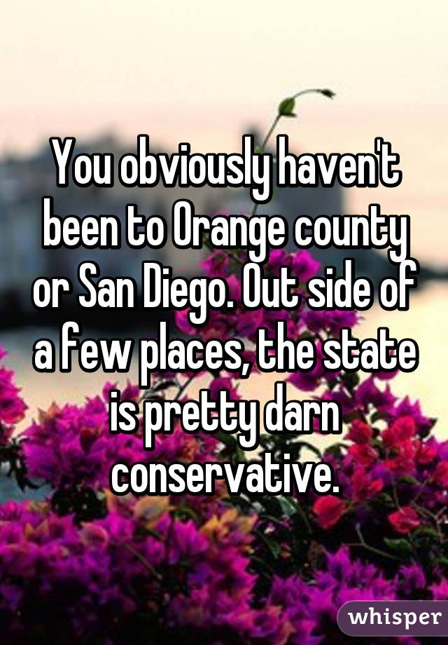 You obviously haven't been to Orange county or San Diego. Out side of a few places, the state is pretty darn conservative.