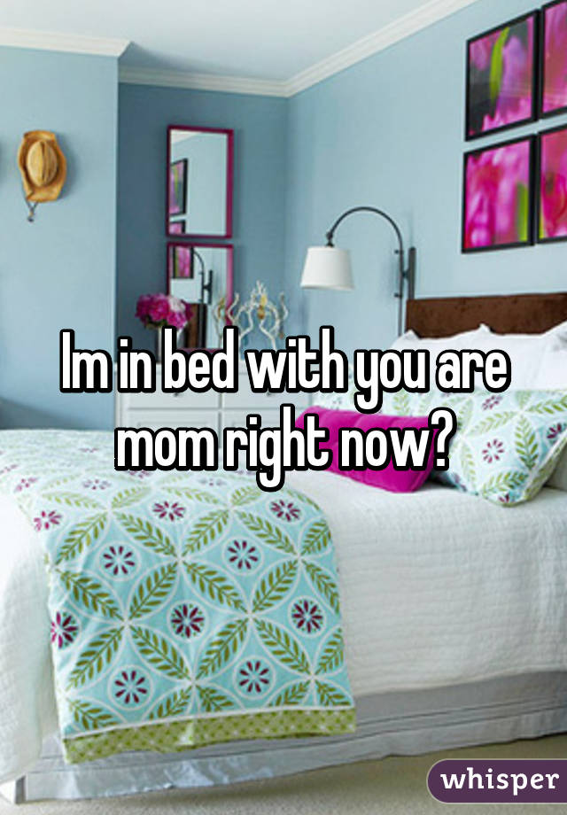 Im in bed with you are mom right now?