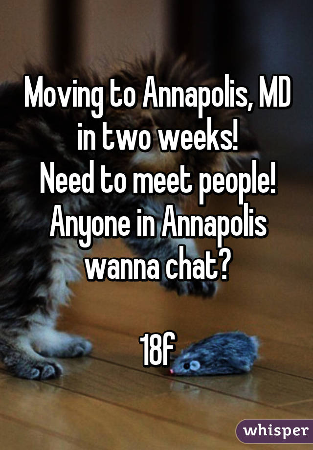 Moving to Annapolis, MD in two weeks!
Need to meet people!
Anyone in Annapolis wanna chat?

18f