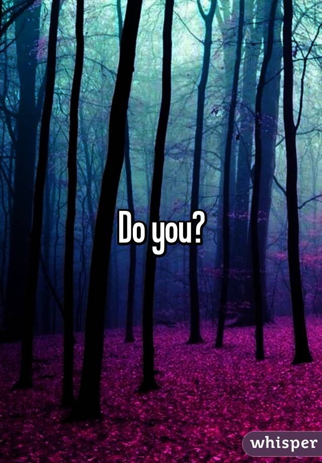 Do you?