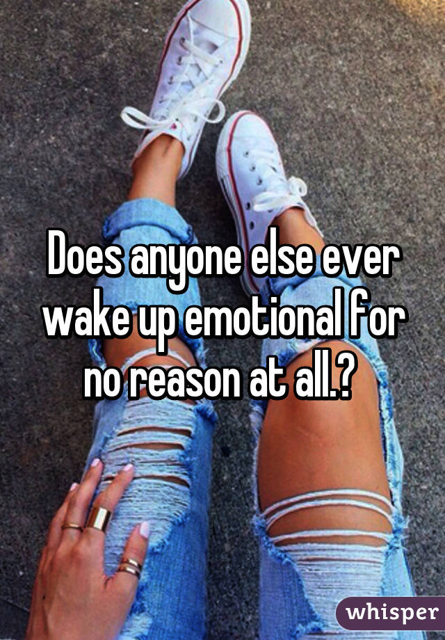 Does anyone else ever wake up emotional for no reason at all.? 