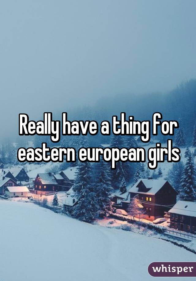 Really have a thing for eastern european girls