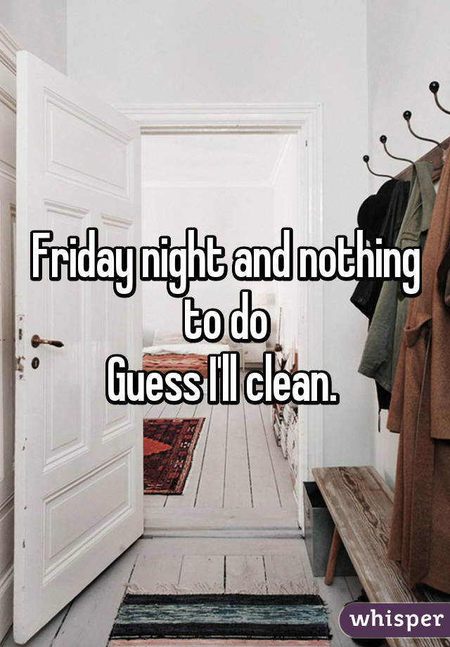 Friday night and nothing to do
Guess I'll clean. 