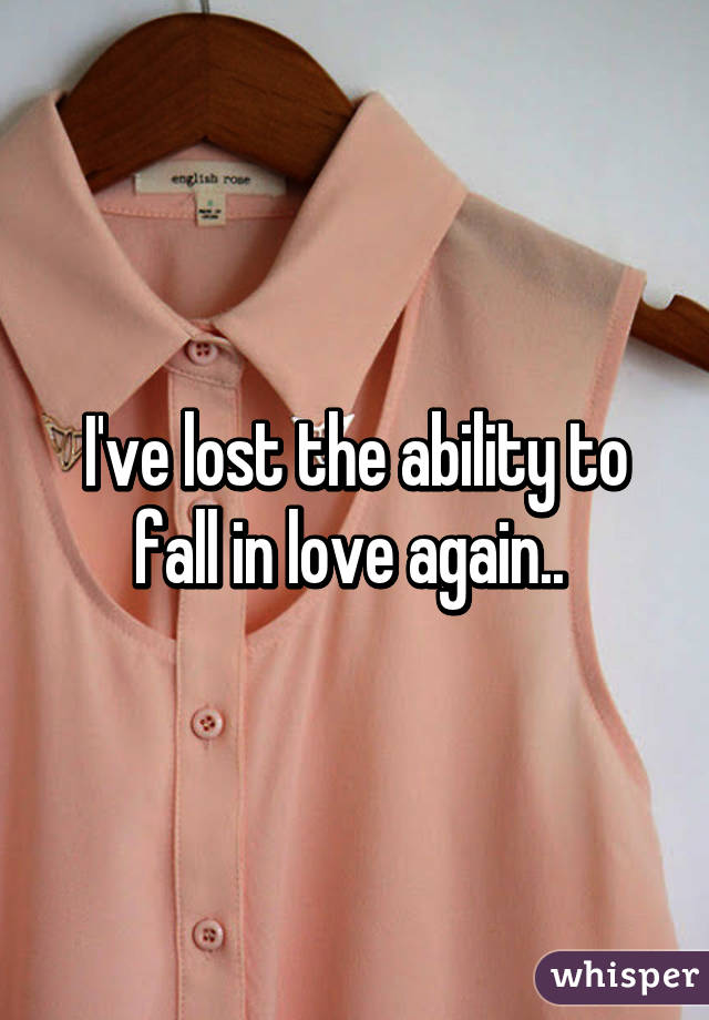 I've lost the ability to fall in love again.. 