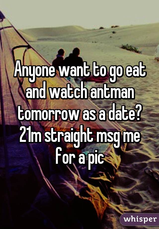 Anyone want to go eat and watch antman tomorrow as a date? 21m straight msg me for a pic