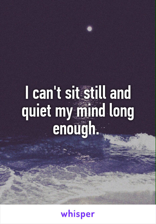 I can't sit still and quiet my mind long enough. 