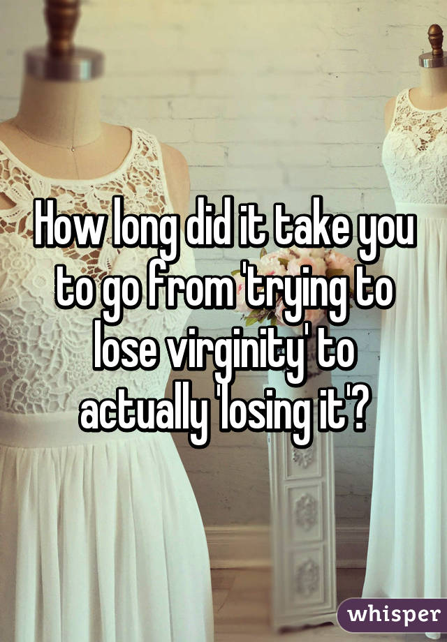 How long did it take you to go from 'trying to lose virginity' to actually 'losing it'?