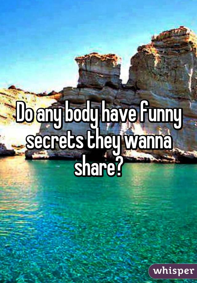 Do any body have funny secrets they wanna share?