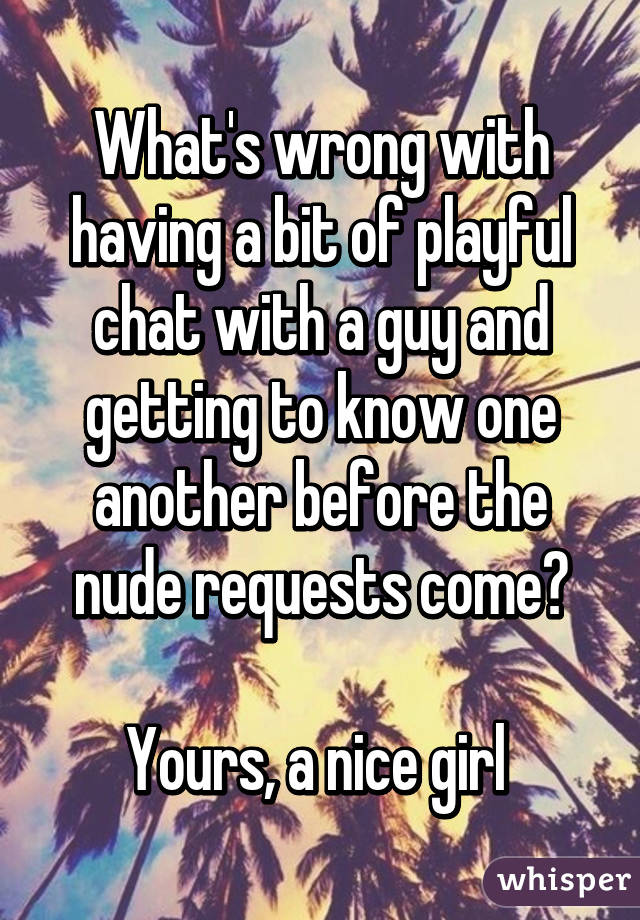 What's wrong with having a bit of playful chat with a guy and getting to know one another before the nude requests come?

Yours, a nice girl 