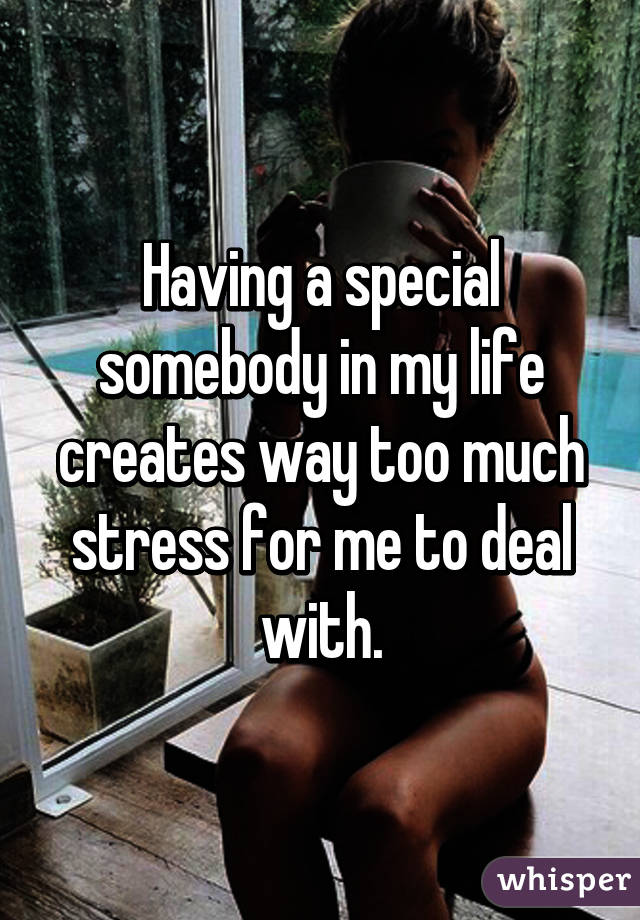 Having a special somebody in my life creates way too much stress for me to deal with.