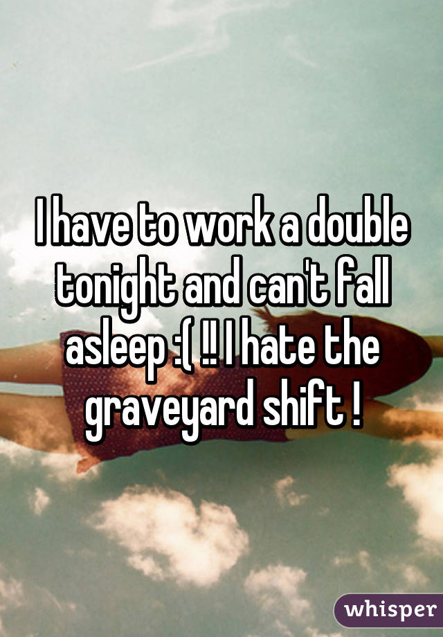 I have to work a double tonight and can't fall asleep :( !! I hate the graveyard shift !