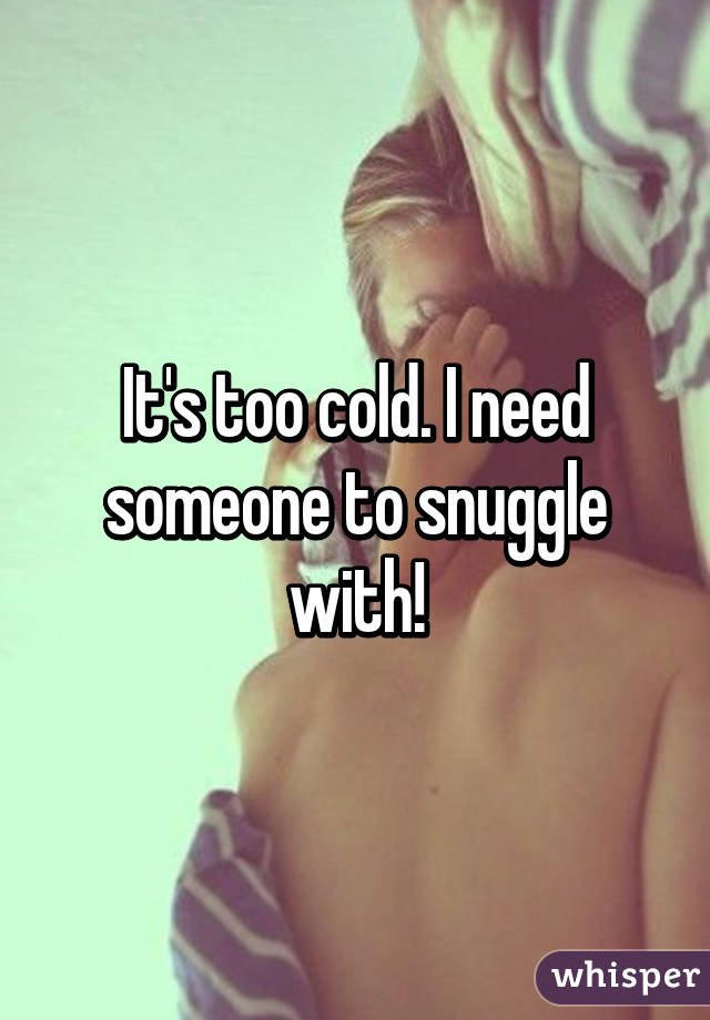 It's too cold. I need someone to snuggle with!