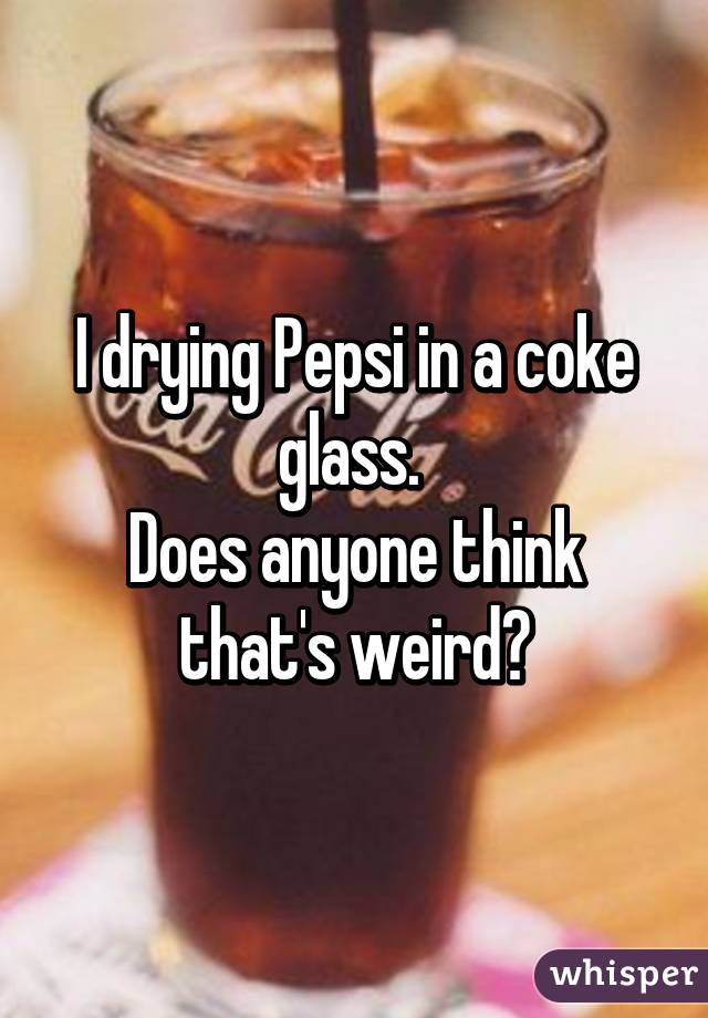 I drying Pepsi in a coke glass. 
Does anyone think that's weird?