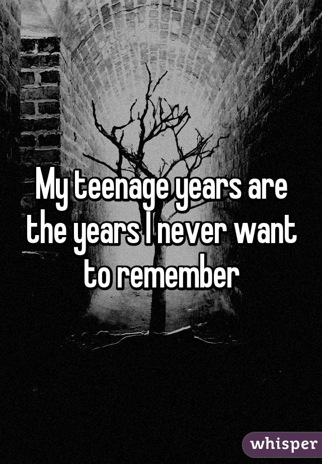 My teenage years are the years I never want to remember