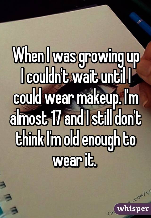 When I was growing up I couldn't wait until I could wear makeup. I'm almost 17 and I still don't think I'm old enough to wear it. 