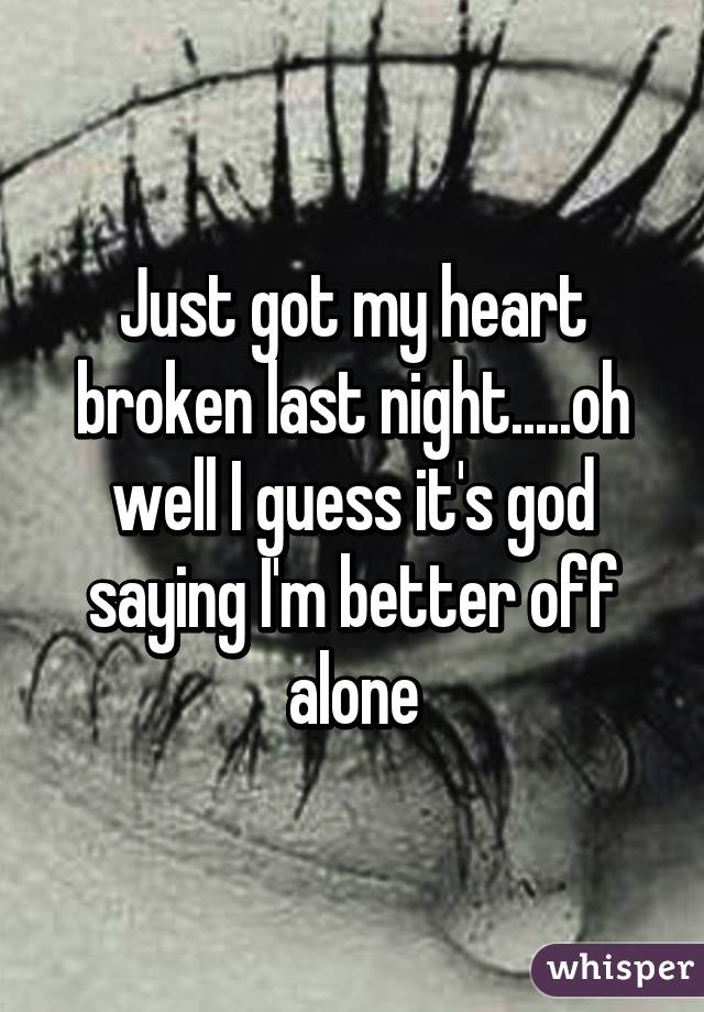 Just got my heart broken last night.....oh well I guess it's god saying I'm better off alone