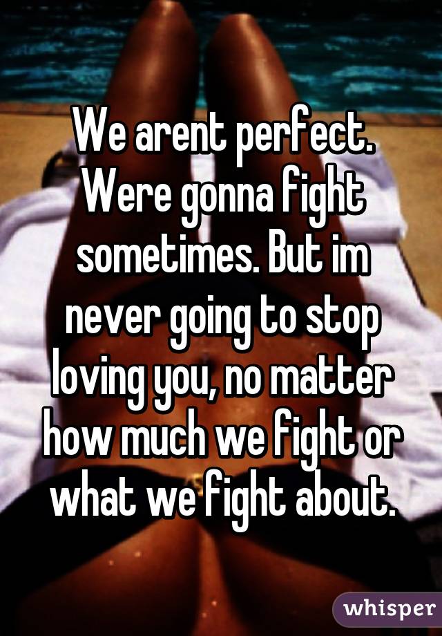 We arent perfect.
Were gonna fight sometimes. But im never going to stop loving you, no matter how much we fight or what we fight about.