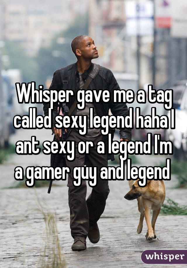 Whisper gave me a tag called sexy legend haha I ant sexy or a legend I'm a gamer guy and legend 