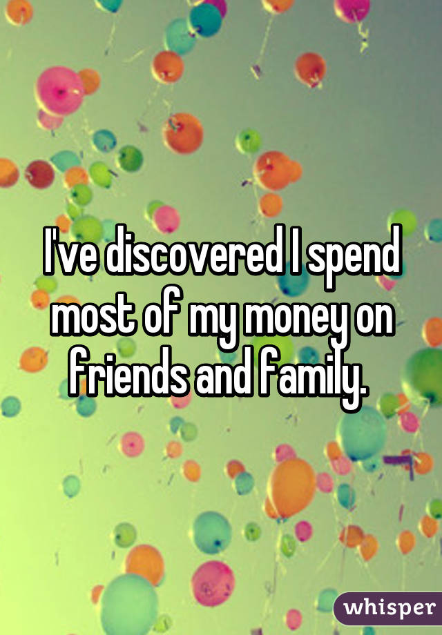 I've discovered I spend most of my money on friends and family. 