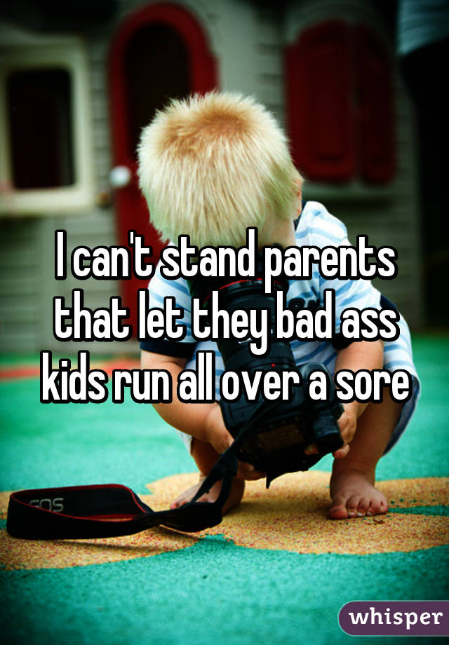 I can't stand parents that let they bad ass kids run all over a sore