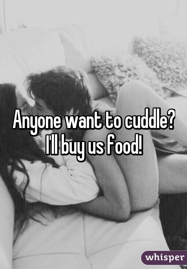 Anyone want to cuddle? I'll buy us food!