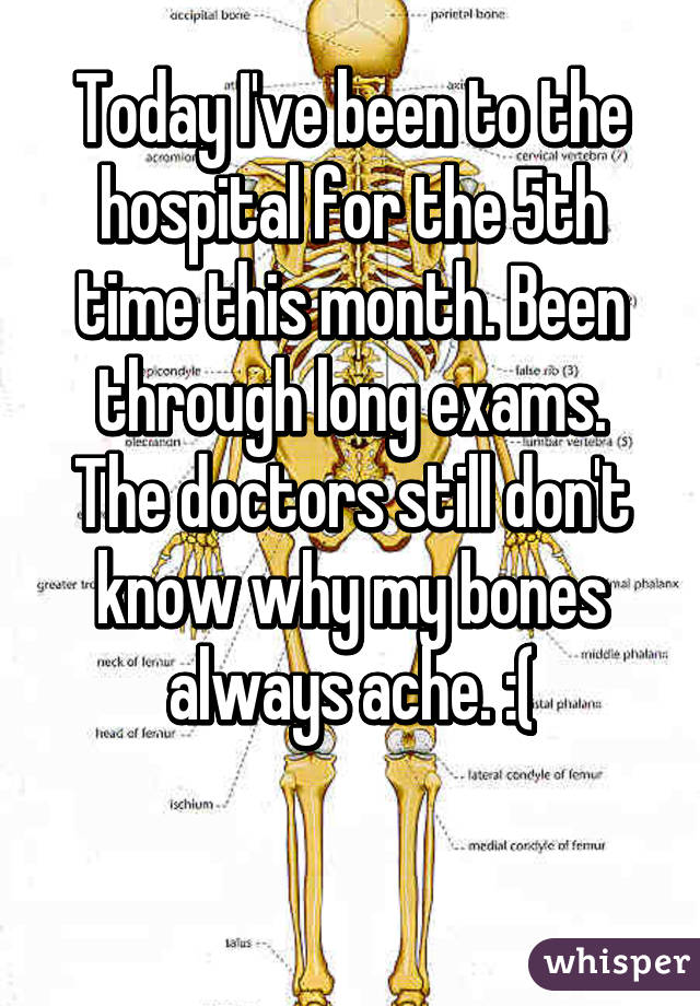 Today I've been to the hospital for the 5th time this month. Been through long exams. The doctors still don't know why my bones always ache. :(

