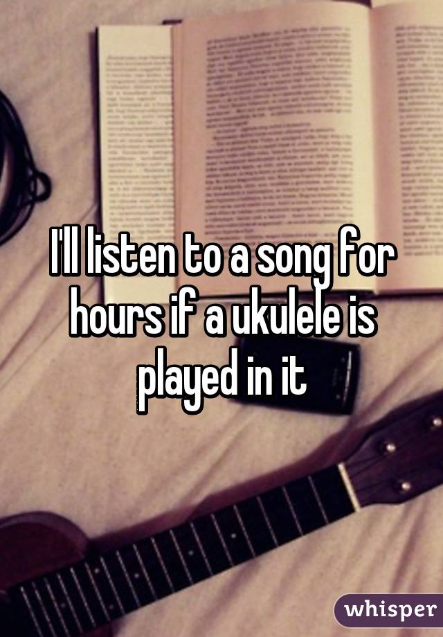 I'll listen to a song for hours if a ukulele is played in it