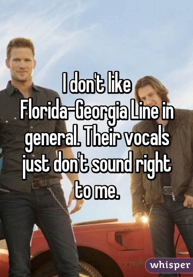 I don't like Florida-Georgia Line in general. Their vocals just don't sound right to me.