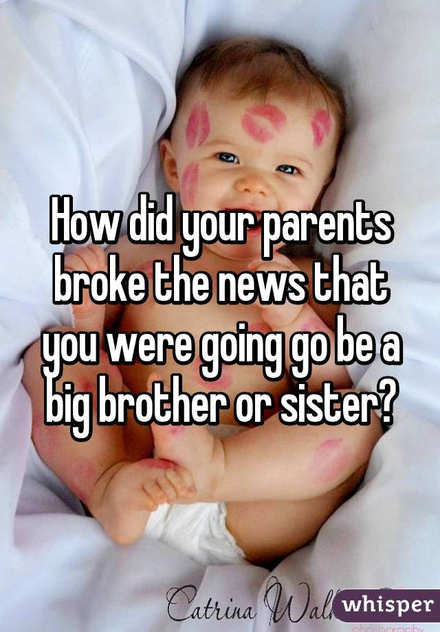 How did your parents broke the news that you were going go be a big brother or sister?