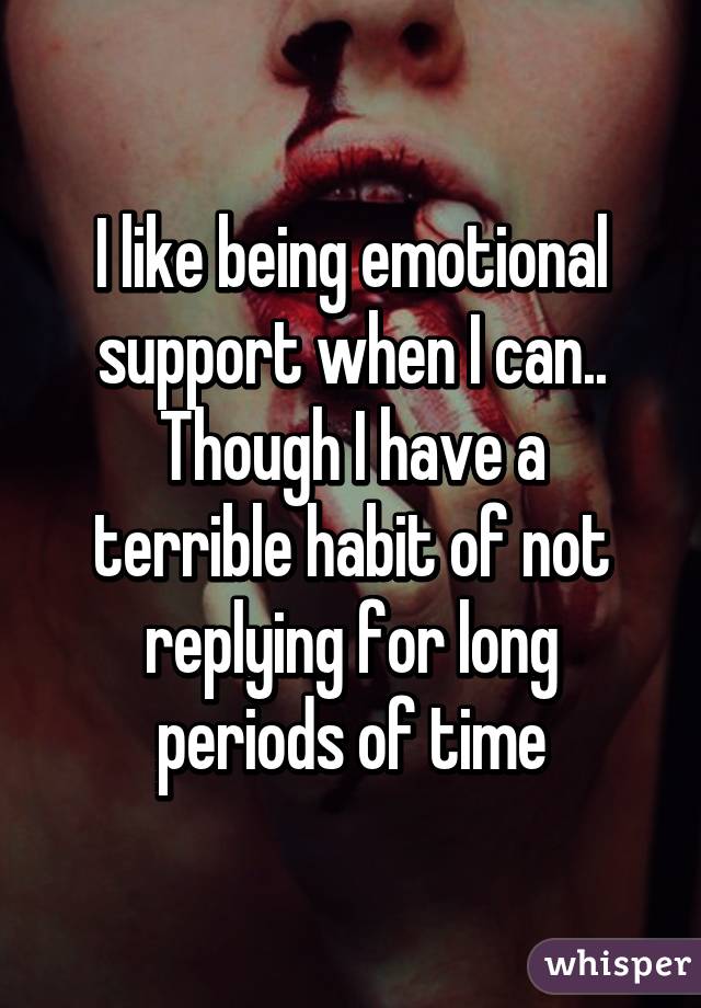 I like being emotional support when I can..
Though I have a terrible habit of not replying for long periods of time