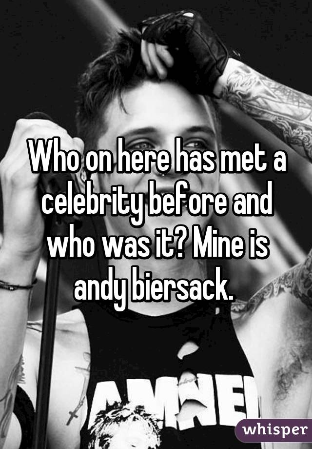 Who on here has met a celebrity before and who was it? Mine is andy biersack. 