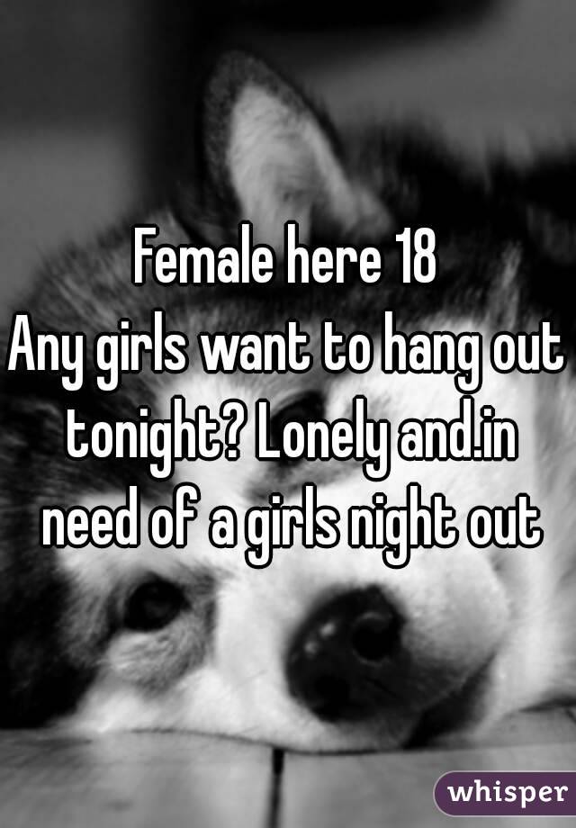 Female here 18
Any girls want to hang out tonight? Lonely and.in need of a girls night out