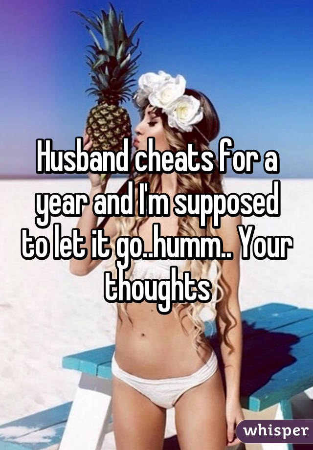 Husband cheats for a year and I'm supposed to let it go..humm.. Your thoughts