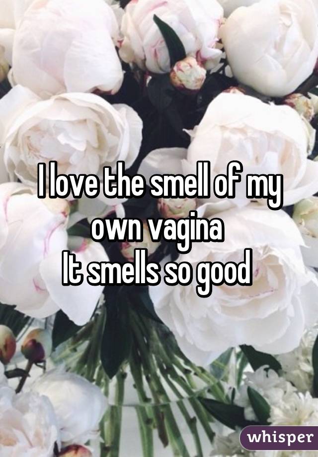 I love the smell of my own vagina 
It smells so good 