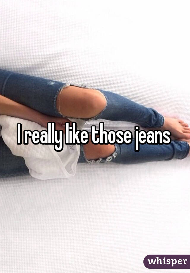 I really like those jeans 