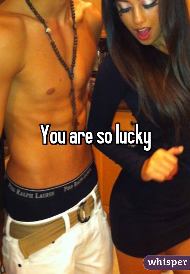 You are so lucky