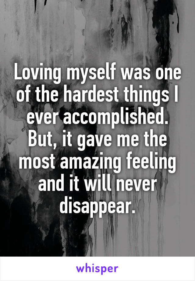 Loving myself was one of the hardest things I ever accomplished.
But, it gave me the most amazing feeling and it will never disappear.