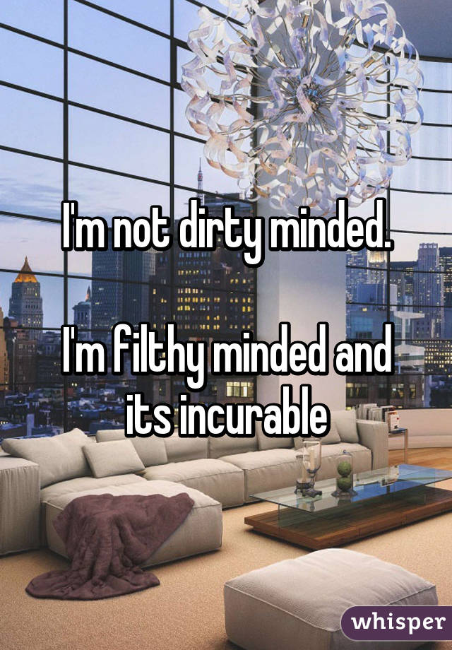 I'm not dirty minded.

I'm filthy minded and its incurable