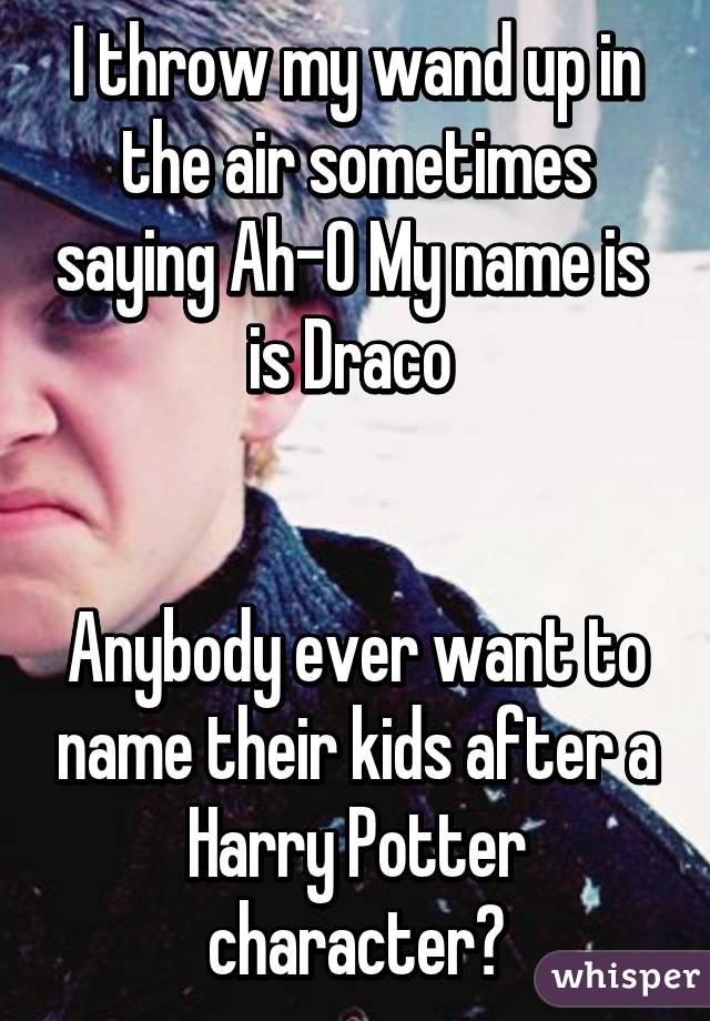 I throw my wand up in the air sometimes saying Ah-O My name is  is Draco 


Anybody ever want to name their kids after a Harry Potter character?