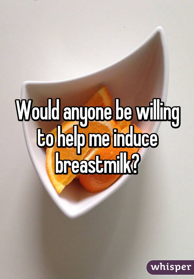 Would anyone be willing to help me induce breastmilk?