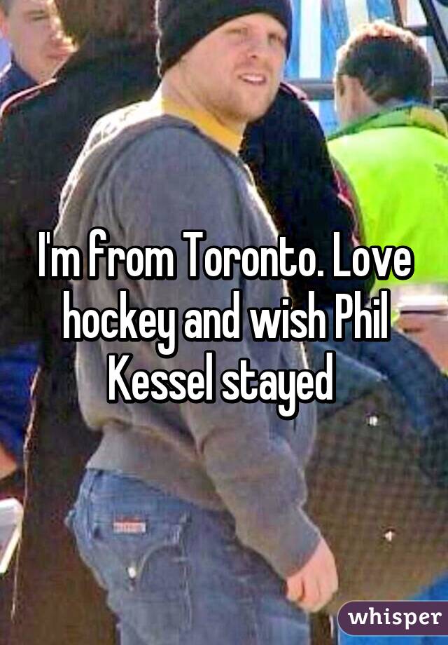 I'm from Toronto. Love hockey and wish Phil Kessel stayed 