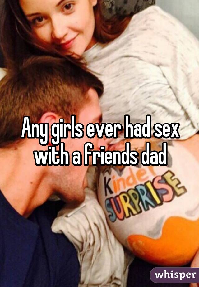 Any girls ever had sex with a friends dad