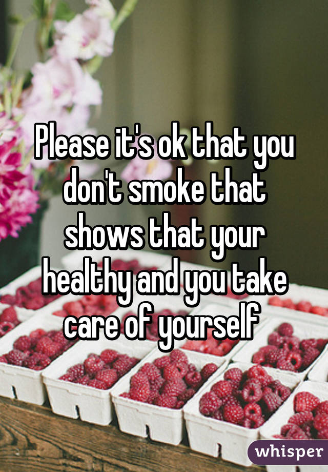 Please it's ok that you don't smoke that shows that your healthy and you take care of yourself 