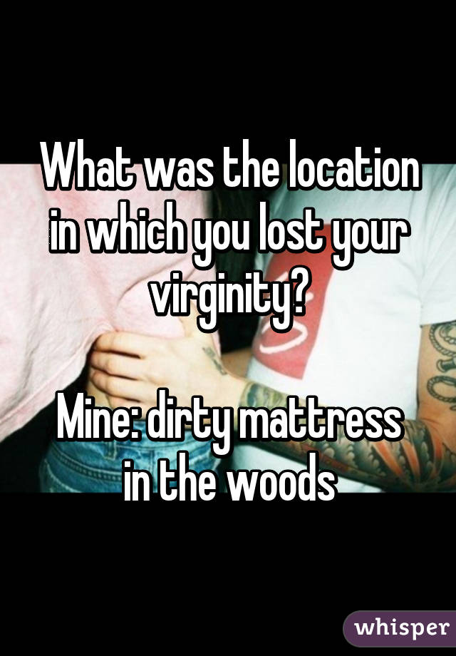 What was the location in which you lost your virginity?

Mine: dirty mattress in the woods