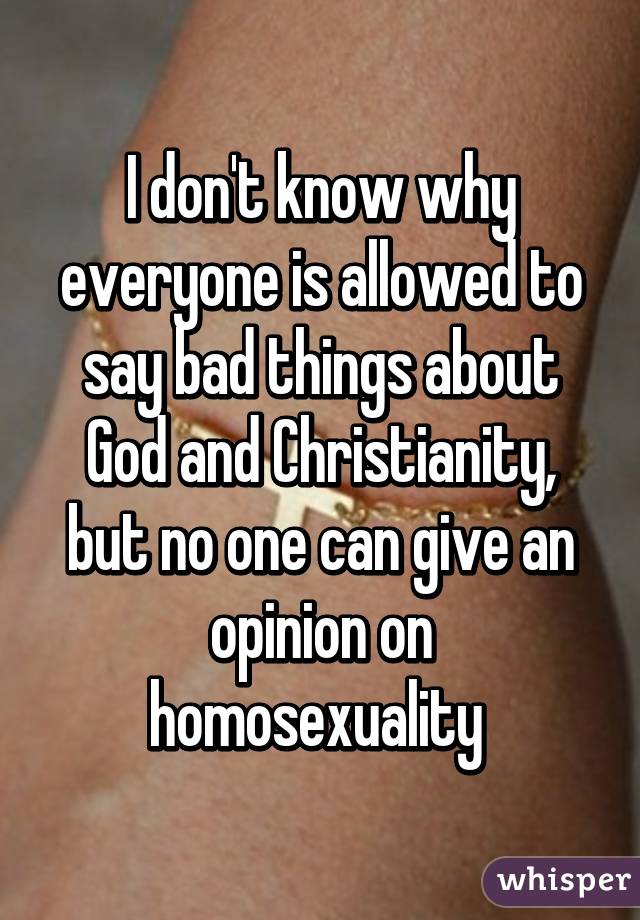 I don't know why everyone is allowed to say bad things about God and Christianity, but no one can give an opinion on homosexuality 