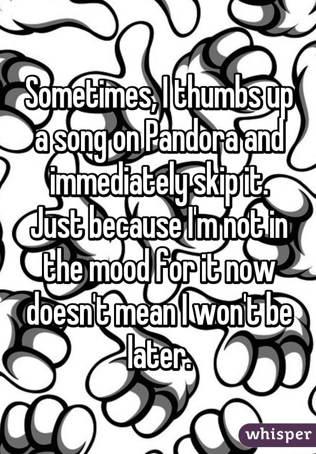 Sometimes, I thumbs up a song on Pandora and immediately skip it. Just because I'm not in the mood for it now doesn't mean I won't be later.