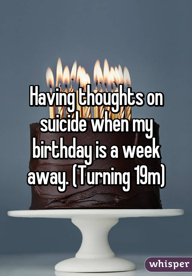 Having thoughts on suicide when my birthday is a week away. (Turning 19m)