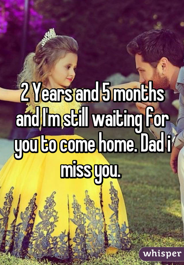 2 Years and 5 months and I'm still waiting for you to come home. Dad i miss you. 