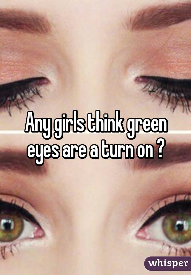 Any girls think green eyes are a turn on ?